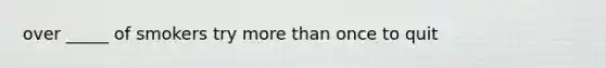 over _____ of smokers try more than once to quit