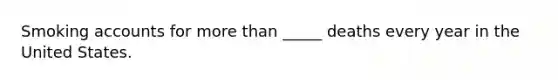 Smoking accounts for <a href='https://www.questionai.com/knowledge/keWHlEPx42-more-than' class='anchor-knowledge'>more than</a> _____ deaths every year in the United States.