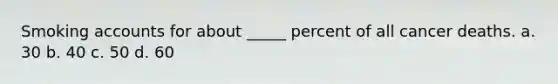 Smoking accounts for about _____ percent of all cancer deaths. a. 30 b. 40 c. 50 d. 60