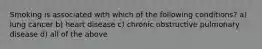 Smoking is associated with which of the following conditions? a) lung cancer b) heart disease c) chronic obstructive pulmonary disease d) all of the above