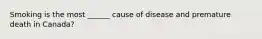 Smoking is the most ______ cause of disease and premature death in Canada?