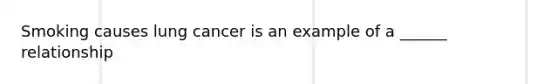 Smoking causes lung cancer is an example of a ______ relationship