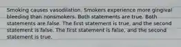 Smoking causes vasodilation. Smokers experience more gingival bleeding than nonsmokers. Both statements are true. Both statements are false. The first statement is true, and the second statement is false. The first statement is false, and the second statement is true.