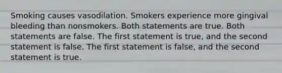 Smoking causes vasodilation. Smokers experience more gingival bleeding than nonsmokers. Both statements are true. Both statements are false. The first statement is true, and the second statement is false. The first statement is false, and the second statement is true.