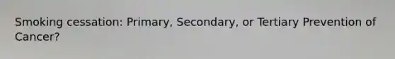 Smoking cessation: Primary, Secondary, or Tertiary Prevention of Cancer?