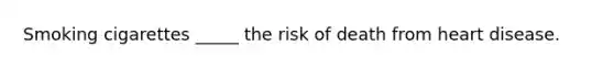 Smoking cigarettes _____ the risk of death from heart disease.