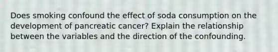 Does smoking confound the effect of soda consumption on the development of pancreatic cancer? Explain the relationship between the variables and the direction of the confounding.