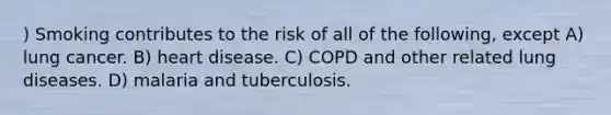 ) Smoking contributes to the risk of all of the following, except A) lung cancer. B) heart disease. C) COPD and other related lung diseases. D) malaria and tuberculosis.