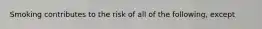 Smoking contributes to the risk of all of the following, except