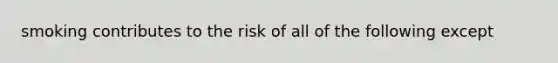 smoking contributes to the risk of all of the following except