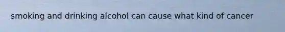 smoking and drinking alcohol can cause what kind of cancer