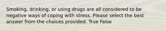 Smoking, drinking, or using drugs are all considered to be negative ways of coping with stress. Please select the best answer from the choices provided. True False