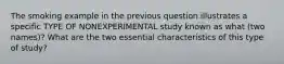 The smoking example in the previous question illustrates a specific TYPE OF NONEXPERIMENTAL study known as what (two names)? What are the two essential characteristics of this type of study?