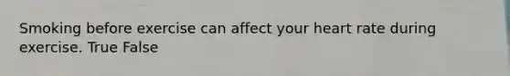 Smoking before exercise can affect your heart rate during exercise. True False