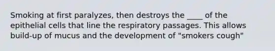 Smoking at first paralyzes, then destroys the ____ of the epithelial cells that line the respiratory passages. This allows build-up of mucus and the development of "smokers cough"