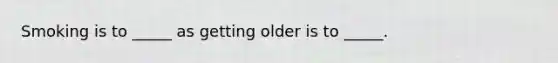 Smoking is to _____ as getting older is to _____.