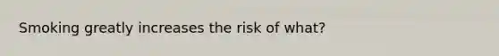 Smoking greatly increases the risk of what?