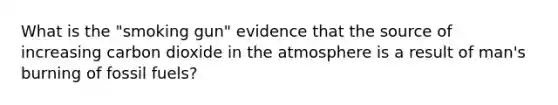 What is the "smoking gun" evidence that the source of increasing carbon dioxide in the atmosphere is a result of man's burning of fossil fuels?