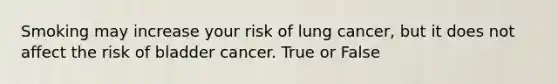 Smoking may increase your risk of lung cancer, but it does not affect the risk of bladder cancer. True or False