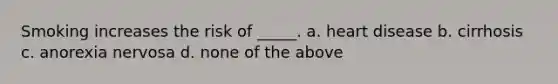 Smoking increases the risk of _____. a. heart disease b. cirrhosis c. anorexia nervosa d. none of the above