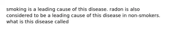 smoking is a leading cause of this disease. radon is also considered to be a leading cause of this disease in non-smokers. what is this disease called