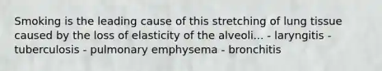 Smoking is the leading cause of this stretching of lung tissue caused by the loss of elasticity of the alveoli... - laryngitis - tuberculosis - pulmonary emphysema - bronchitis