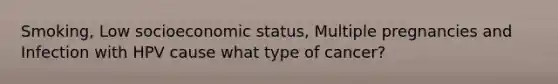 Smoking, Low socioeconomic status, Multiple pregnancies and Infection with HPV cause what type of cancer?