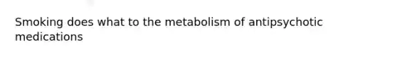 Smoking does what to the metabolism of antipsychotic medications