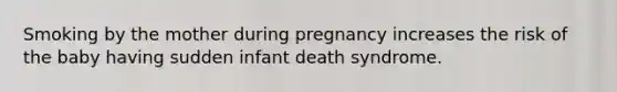 Smoking by the mother during pregnancy increases the risk of the baby having sudden infant death syndrome.