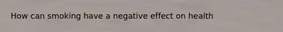 How can smoking have a negative effect on health