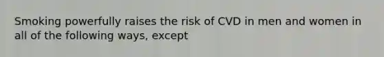 Smoking powerfully raises the risk of CVD in men and women in all of the following ways, except