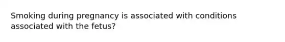 Smoking during pregnancy is associated with conditions associated with the fetus?