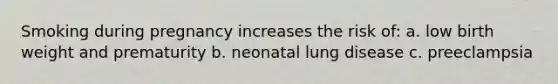 Smoking during pregnancy increases the risk of: a. low birth weight and prematurity b. neonatal lung disease c. preeclampsia