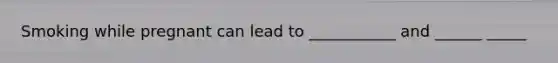 Smoking while pregnant can lead to ___________ and ______ _____