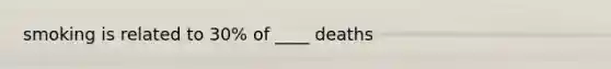 smoking is related to 30% of ____ deaths