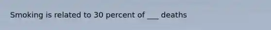 Smoking is related to 30 percent of ___ deaths
