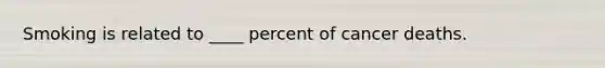 Smoking is related to ____ percent of cancer deaths.