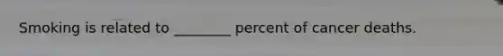 Smoking is related to ________ percent of cancer deaths.
