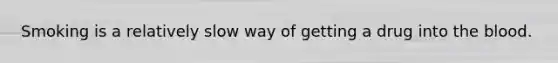 Smoking is a relatively slow way of getting a drug into the blood.