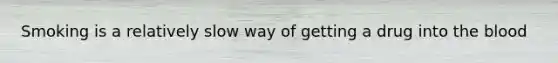 Smoking is a relatively slow way of getting a drug into the blood