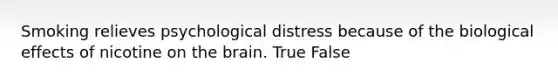 Smoking relieves psychological distress because of the biological effects of nicotine on the brain. True False