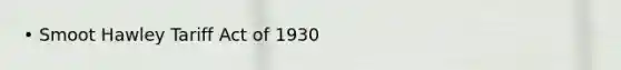 • Smoot Hawley Tariff Act of 1930