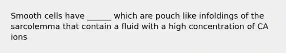 Smooth cells have ______ which are pouch like infoldings of the sarcolemma that contain a fluid with a high concentration of CA ions