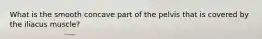 What is the smooth concave part of the pelvis that is covered by the iliacus muscle?