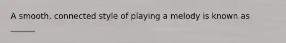 A smooth, connected style of playing a melody is known as ______