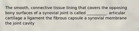 The smooth, connective tissue lining that covers the opposing bony surfaces of a synovial joint is called __________. articular cartilage a ligament the fibrous capsule a synovial membrane the joint cavity