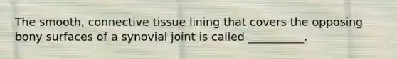 The smooth, connective tissue lining that covers the opposing bony surfaces of a synovial joint is called __________.