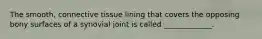The smooth, connective tissue lining that covers the opposing bony surfaces of a synovial joint is called _____________.