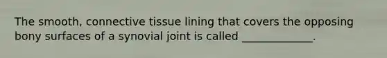 The smooth, connective tissue lining that covers the opposing bony surfaces of a synovial joint is called _____________.