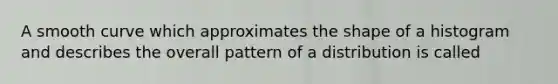 A smooth curve which approximates the shape of a histogram and describes the overall pattern of a distribution is called